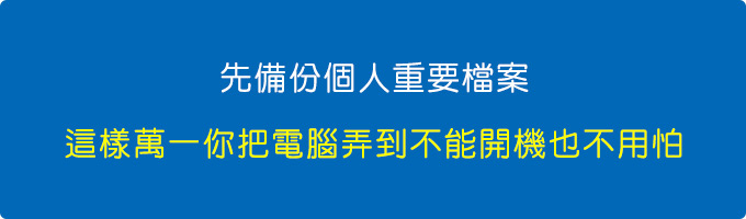 先備份個人重要檔案，這樣萬一你把電腦弄到不能開機也不用怕。.jpg