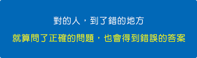 對的人，到了錯的地方，就算問了正確的問題，也會得到錯誤的答案。.jpg