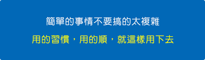 簡單的事情不要搞的太複雜，用的習慣，用的順，就這樣用下去。.jpg