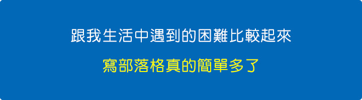 跟我生活中遇到的困難比較起來，寫部落格真的簡單多了。.jpg