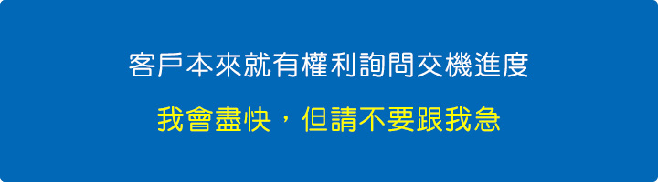 客戶本來就有權利詢問交機進度，我會盡快，但請不要跟我急。.jpg