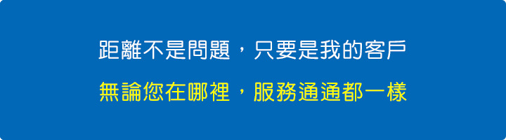 距離不是問題，只要是我的客戶，無論您在哪裡，服務通通都一樣。.jpg