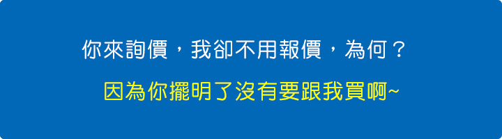 你來詢價，我卻不用報價，為何？-因為你擺明了沒有要跟我買啊.jpg