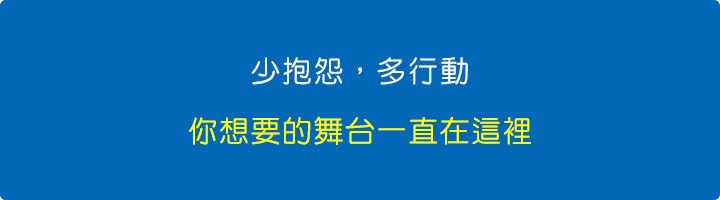 少抱怨，多行動，你想要的舞台一直在這裡。.jpg