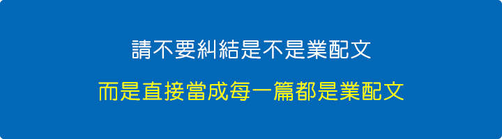 請不要糾結是不是業配文，而是直接當成每一篇都是業配文。.jpg