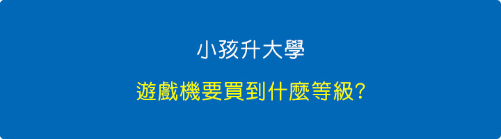 小孩升大學，遊戲機要買到什麼等級.jpg