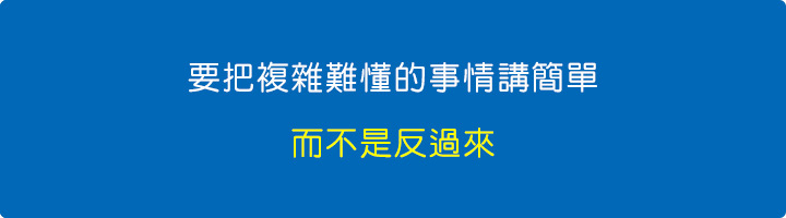 要把複雜難懂的事情講簡單,而不是反過來。.jpg 要把複雜難懂的事情講簡單,而不是反過來。.jpg