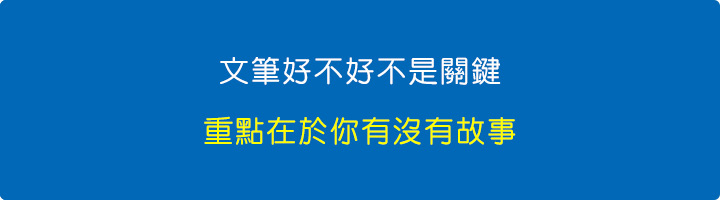 文筆好不好不是關鍵,重點在於你有沒有故事。.jpg 文筆好不好不是關鍵,重點在於你有沒有故事。.jpg