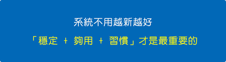系統不用越新越好,「穩定-+-夠用-+-習慣」才是最重要的。.jpg 系統不用越新越好,「穩定-+-夠用-+-習慣」才是最重要的。.jpg