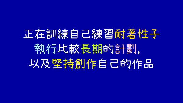 正在訓練自己練習耐著性子執行比較長期的計劃,以及堅持創作自己的作品.png 正在訓練自己練習耐著性子執行比較長期的計劃,以及堅持創作自己的作品.png
