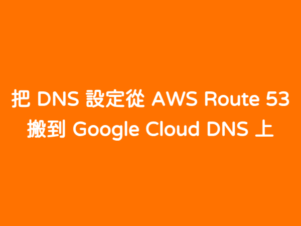 把 DNS 設定從 AWS Route 53 搬到 Google Cloud DNS 上 - 