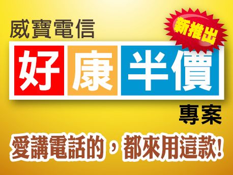  好康半價專案 活動時間：即日起至2009/9/30止 活動地點： 威寶電信全省直營門市、特約服務中心及經銷據點 活動說明： 申辦好康半價專案，立即享受： (1)網內互打不用錢 (2)月租費半價---每月只用493元，即可享受超值服務 (3)送500分鐘免費通話分鐘數---網外免費200分鐘、市話免費100分鐘、網內影像電話免費200分鐘 搭配專案手機1元起 主打手機專案價： 專案名稱 手機款式 特色說明 專案價格 好康半價 Samsung J208 79g輕巧超值3G手機 1 LG KF310 超質滑蓋3G手機 290 Samsung Z248 換殼3G手機 790 Samsung L708 超薄金屬高質感機身 990 NOKIA E65 經典滑蓋商務手機 1490 貼心提醒： 1.新申辦本專案須搭配986A型月租型資費，並綁約30個月；合約期間每月月租減免優惠493元，共30個月。 2.新申辦本專案合約期間內不得降轉至非原開通所選定之資費，且申辦同時需同時辦理轉帳代繳服務。 3.本專案提供多款手機選擇，選用其他機種優惠價格請洽威寶門市或免付費客服專線。 4.限量或特惠供應之商品(或贈品)，顏色、規格及標準配備依原廠規範，數量有限，售(送)完為止。 5.威寶電信保留隨時取消、終止、修改或暫停本活動的權利，更多詳情可洽威寶門市及免付費客服專線0800-66-1234。 