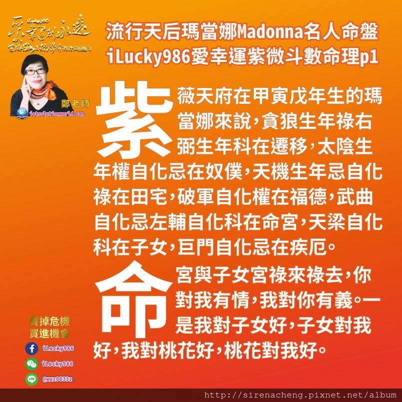 805流行天后瑪當娜Madonna名人紫微斗數命盤iLucky986愛幸運紫微斗數命理資訊顧問p1,Madonna 流行天后瑪當娜 名人紫微斗數命盤ilucky986愛幸運紫微斗數姓名學命理諮詢顧問 對於紫薇天府在甲寅戊年生的瑪當娜來說，貪狼生年祿右弼生年科在遷移太陰生年權自化忌在奴僕，天機生年忌自化祿在田宅，破軍自化權在福德，武曲自化忌左輔自化科在命宮，天梁自化科在子女，巨門自化忌在疾厄。