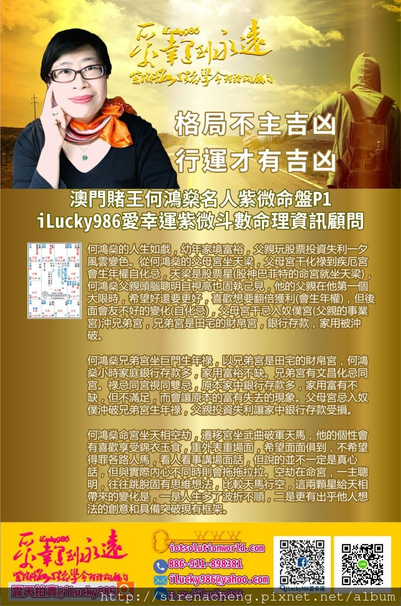 805澳門賭王何鴻燊Macau Stanley Ho Hung-Sun名人紫微斗數命盤iLucky986愛幸運紫微斗數p1,何鴻燊Stanley Ho Hung-sun的人生如戲，幼年家境富裕，父親玩股票投資失利一夕風雲變色。從何鴻燊的父母宮坐天梁，父母宮干化祿到疾厄宮會生年權自化忌，天梁是股票星(股神巴菲特的命宮就坐天梁)，何鴻燊父親頭腦聰明自視高也固執己見，他的父親在他第一個大限時，希望好還要更好，喜歡想要翻倍獲利(會生年權)，但後面會友不好的變化(自化忌)，父母宮干忌入奴僕宮(父親的事業宮)沖兄弟宮，兄弟宮是田宅的財帛宮，銀行存款，家用被沖破。 何鴻燊兄弟宮坐巨門生年祿，以兄弟宮是田宅的財帛宮，何鴻燊小時家庭銀行存款多，家用富裕不缺。兄弟宮有文昌化忌同宮。祿忌同宮視同雙忌，原本家中銀行存款多，家用富有不缺，但不滿足，而會讓原本的富有失去的現象。父母宮忌入奴僕沖破兄弟宮生年祿，父親投資失利讓家中銀行存款受損。 何鴻燊命宮坐天相空劫，遷移宮坐武曲破軍天馬，他的個性會有喜歡享受錦衣玉食，重外表重場面，希望面面俱到，不希望得罪各路人馬，看人看事講場面話，但說的並不一定是真心話，但與實際內心不同時則會拖拖拉拉。空劫在命宮，一主聰明，往往跳脫固有思維想法，比較天馬行空，這兩顆星給天相帶來的變化是，一是人生多了波折不順，二是更有出乎他人想法的創意和具備突破現有框架。