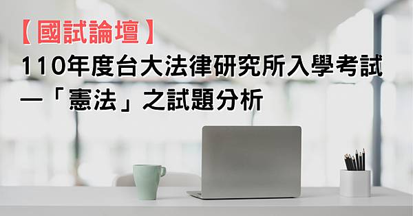 【國試論壇】110年度台大法律研究所入學考試—「憲法」之試題分析.jpg