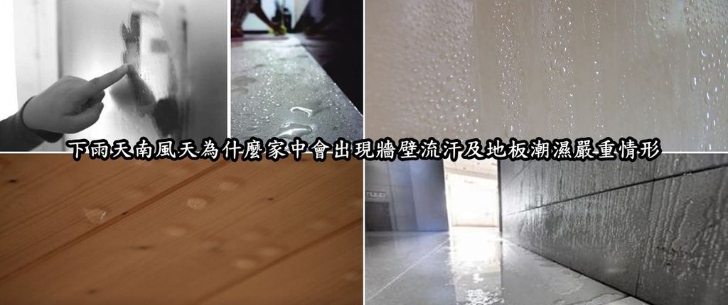 下雨天南風天為什麼家中會出現牆壁流汗及地板潮濕嚴重情形呢 反潮原理如同冰水杯遇上外部空氣,會在杯面出現水珠.南風天,家家戶戶都會面臨潮濕所帶來的問題,諸如衣服晾不乾、地板反潮、玻璃窗起霧等現象,著實煩人,對家具與電器都有不良影響,最近更聽聞修理電梯的朋友回報,最近故障的電梯都是因為潮濕問題所影響 下雨天南風天為什麼家中會出現牆壁流汗及地板潮濕嚴重情形呢 反潮原理如同冰水杯遇上外部空氣,會在杯面出現水珠.南風天,家家戶戶都會面臨潮濕所帶來的問題,諸如衣服晾不乾、地板反潮、玻璃窗起霧等現象,著實煩人,對家具與電器都有不良影響,最近更聽聞修理電梯的朋友回報,最近故障的電梯都是因為潮濕問題所影響