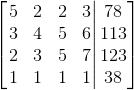$$\begin{bmatrix} \left.\begin{matrix} 5& 2& 2&3 \\ 3& 4& 5&6 \\ 2& 3& 5&7 \\ 1& 1& 1&1 \end{matrix}\right| \begin{matrix} 78\\ 113\\ 123\\ 38\\ \end{matrix} \end{bmatrix}$$