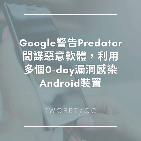 Google 警告 Predator 間諜惡意軟體，利用多個 0-day 漏洞感染 Android 裝置