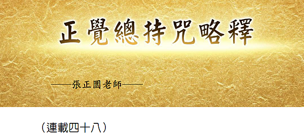 (194)正覺總持咒略釋 -(連載四十八)---張正圜老師 (194)正覺總持咒略釋 -(連載四十八)---張正圜老師