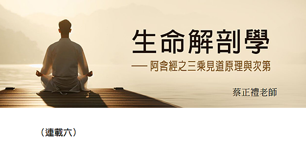 (193)生命解剖學---阿含精之三乘見道原理與次第(六)- (193)生命解剖學---阿含精之三乘見道原理與次第(六)-