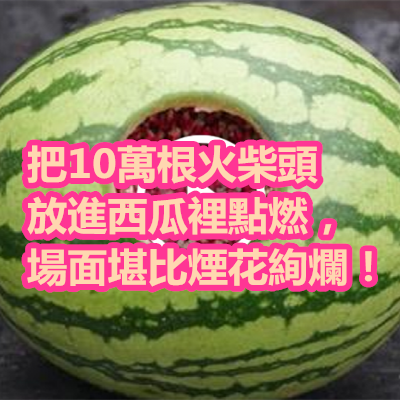 把10萬根火柴頭放進西瓜裡點燃，場面堪比煙花絢爛！.png