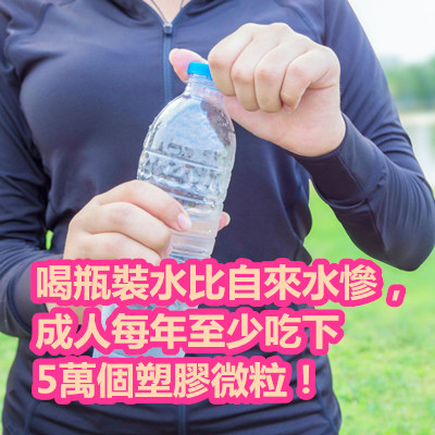 喝瓶裝水比自來水慘,成人每年至少吃下5萬個塑膠微粒!.jpg 喝瓶裝水比自來水慘,成人每年至少吃下5萬個塑膠微粒!.jpg