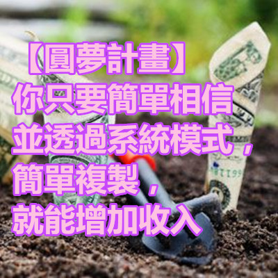 【圓夢計畫】你只要簡單相信並透過系統模式,簡單複製,就能增加收入.jpg 【圓夢計畫】你只要簡單相信並透過系統模式,簡單複製,就能增加收入.jpg