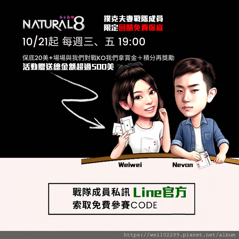 Natural8 註冊連結撲克夫妻FB 更新Natural8 撲克夫妻戰隊限定免費賽本10_21起 每週三、五 19_00 保底20美+場場與我們對戰KO我們拿賞金+積分 Natural8 註冊連結撲克夫妻FB 更新Natural8 撲克夫妻戰隊限定免費賽本10_21起 每週三、五 19_00 保底20美+場場與我們對戰KO我們拿賞金+積分